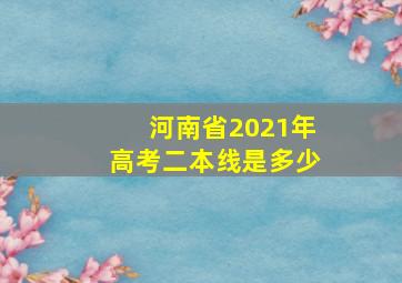 河南省2021年高考二本线是多少