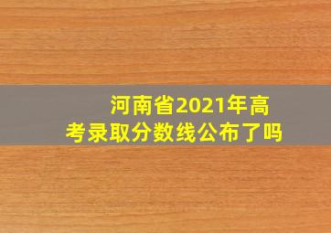 河南省2021年高考录取分数线公布了吗