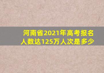 河南省2021年高考报名人数达125万人次是多少