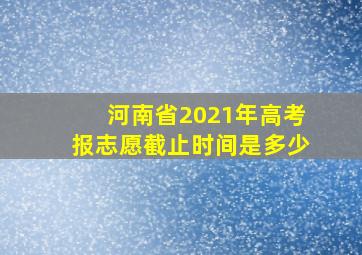 河南省2021年高考报志愿截止时间是多少