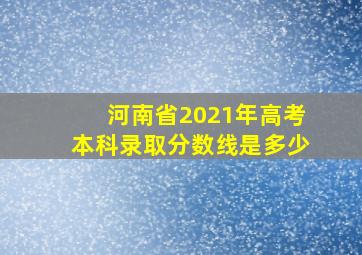 河南省2021年高考本科录取分数线是多少