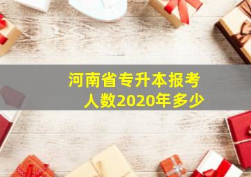 河南省专升本报考人数2020年多少