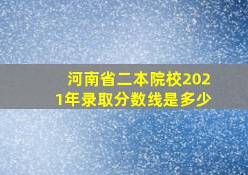 河南省二本院校2021年录取分数线是多少