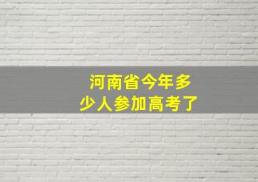 河南省今年多少人参加高考了