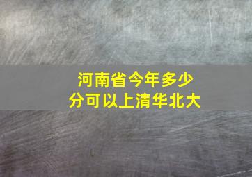 河南省今年多少分可以上清华北大