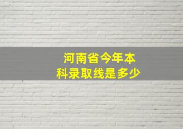 河南省今年本科录取线是多少