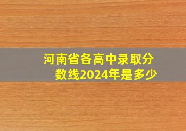 河南省各高中录取分数线2024年是多少