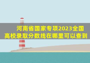 河南省国家专项2023全国高校录取分数线在哪里可以查到