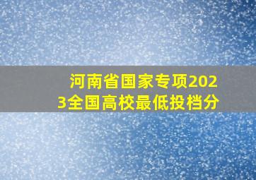 河南省国家专项2023全国高校最低投档分