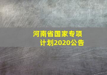 河南省国家专项计划2020公告