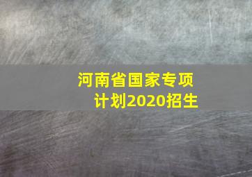 河南省国家专项计划2020招生