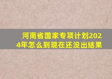 河南省国家专项计划2024年怎么到现在还没出结果