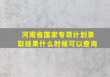 河南省国家专项计划录取结果什么时候可以查询