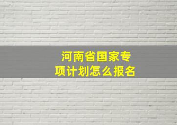 河南省国家专项计划怎么报名