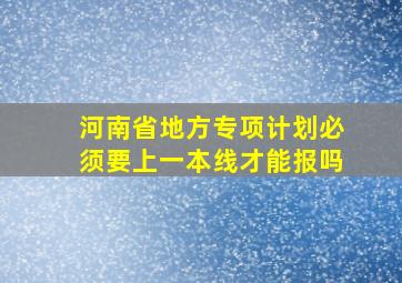 河南省地方专项计划必须要上一本线才能报吗