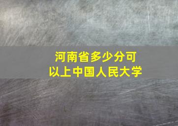 河南省多少分可以上中国人民大学