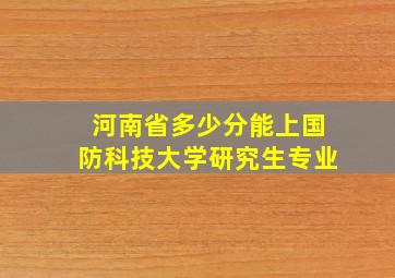 河南省多少分能上国防科技大学研究生专业