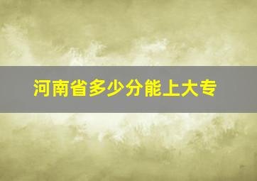 河南省多少分能上大专