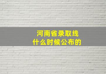 河南省录取线什么时候公布的