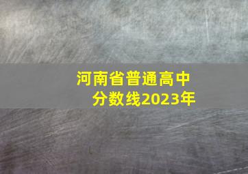 河南省普通高中分数线2023年