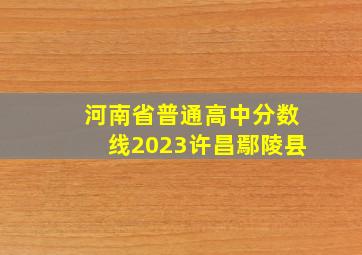 河南省普通高中分数线2023许昌鄢陵县