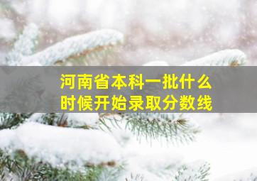 河南省本科一批什么时候开始录取分数线