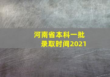 河南省本科一批录取时间2021