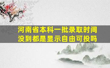 河南省本科一批录取时间没到都是显示自由可投吗