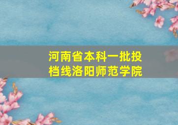 河南省本科一批投档线洛阳师范学院