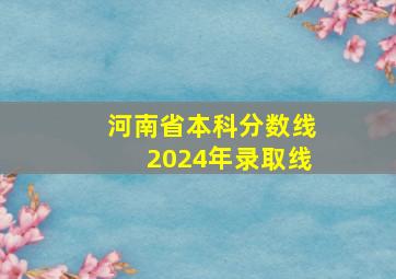 河南省本科分数线2024年录取线