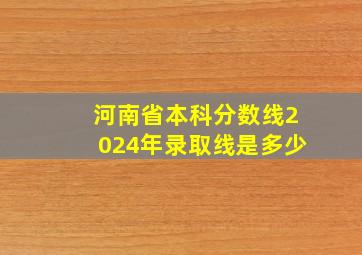 河南省本科分数线2024年录取线是多少