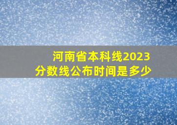 河南省本科线2023分数线公布时间是多少