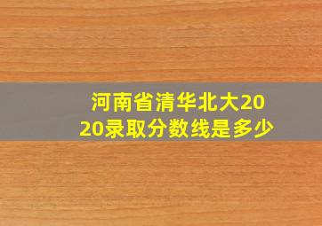 河南省清华北大2020录取分数线是多少