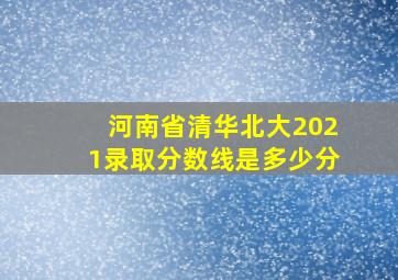 河南省清华北大2021录取分数线是多少分