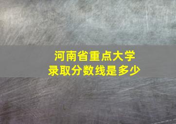 河南省重点大学录取分数线是多少