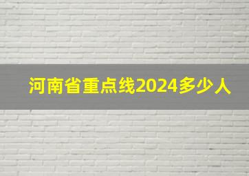 河南省重点线2024多少人