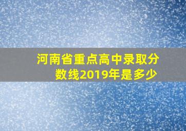 河南省重点高中录取分数线2019年是多少