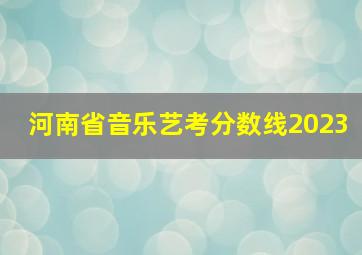 河南省音乐艺考分数线2023