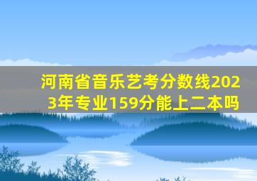 河南省音乐艺考分数线2023年专业159分能上二本吗