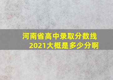 河南省高中录取分数线2021大概是多少分啊