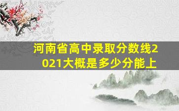 河南省高中录取分数线2021大概是多少分能上