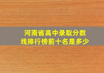 河南省高中录取分数线排行榜前十名是多少