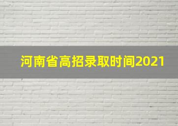 河南省高招录取时间2021