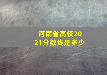 河南省高校2021分数线是多少