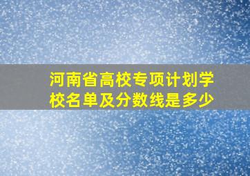 河南省高校专项计划学校名单及分数线是多少