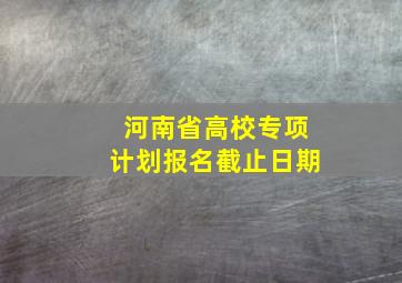 河南省高校专项计划报名截止日期