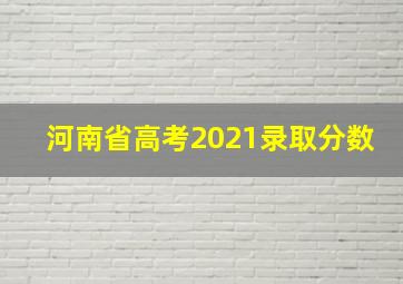 河南省高考2021录取分数