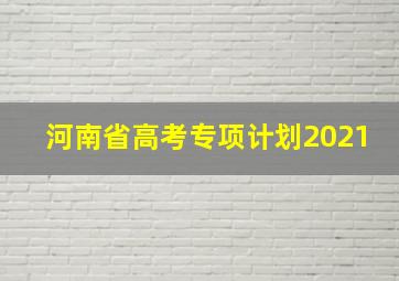 河南省高考专项计划2021