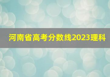 河南省高考分数线2023理科