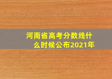 河南省高考分数线什么时候公布2021年